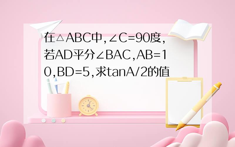 在△ABC中,∠C=90度,若AD平分∠BAC,AB=10,BD=5,求tanA/2的值