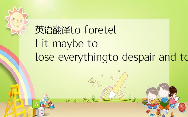 英语翻译to foretell it maybe to lose everythingto despair and to