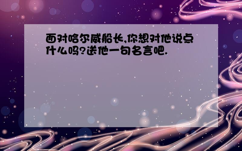 面对哈尔威船长,你想对他说点什么吗?送他一句名言吧.