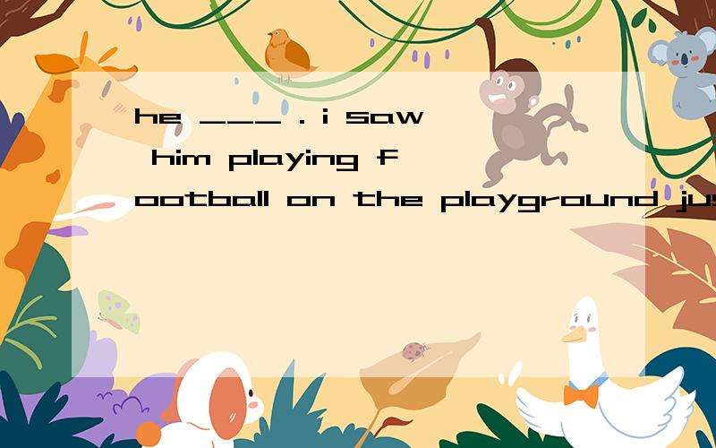 he ___ . i saw him playing football on the playground just n