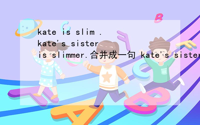 kate is slim .kate's sister is slimmer.合并成一句 kate's sister i