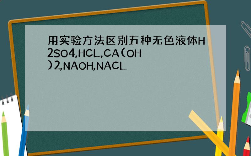 用实验方法区别五种无色液体H2SO4,HCL,CA(OH)2,NAOH,NACL
