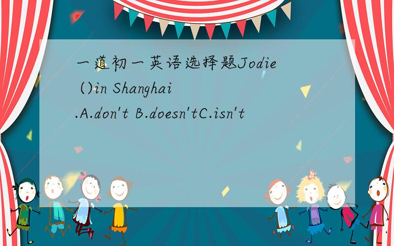 一道初一英语选择题Jodie ()in Shanghai.A.don't B.doesn'tC.isn't