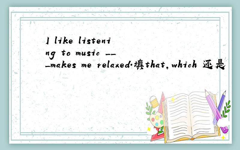 I like listening to music ___makes me relaxed.填that,which 还是