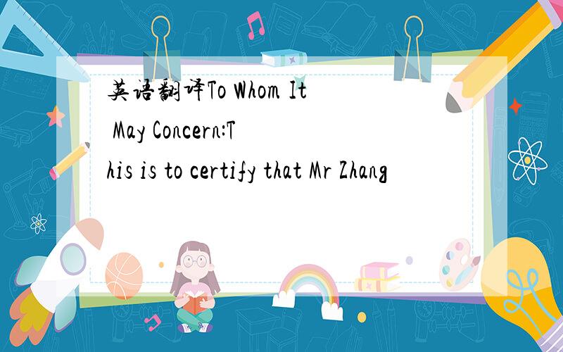 英语翻译To Whom It May Concern:This is to certify that Mr Zhang