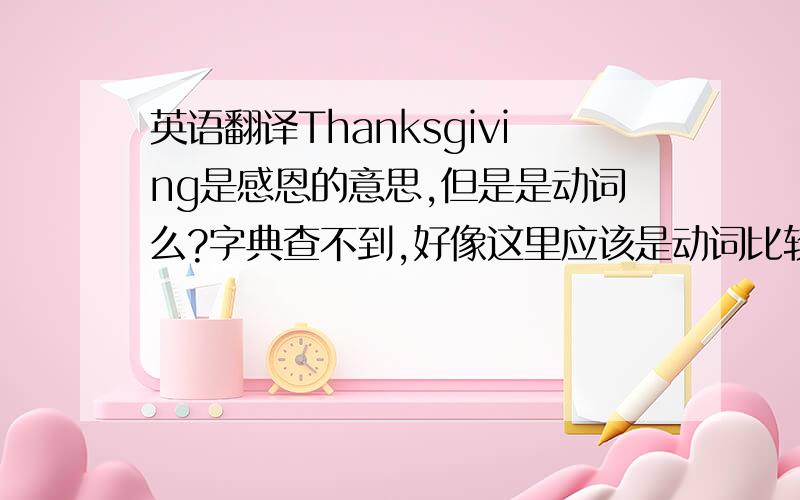 英语翻译Thanksgiving是感恩的意思,但是是动词么?字典查不到,好像这里应该是动词比较合适吧?希望回答者可以给予