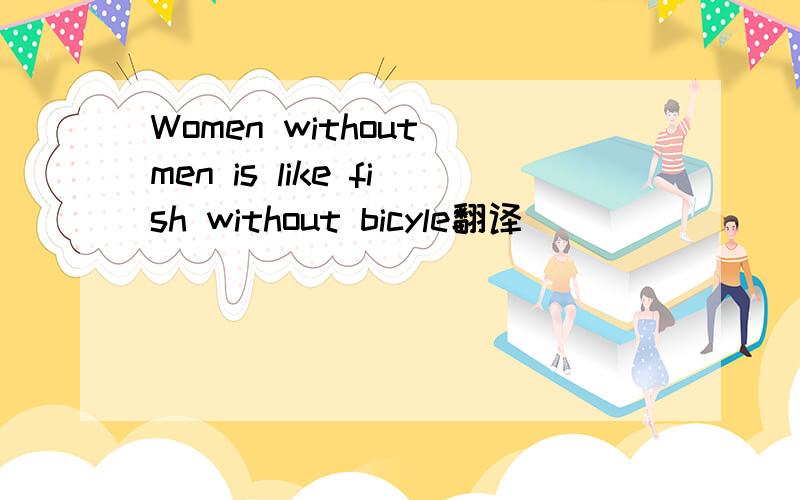 Women without men is like fish without bicyle翻译