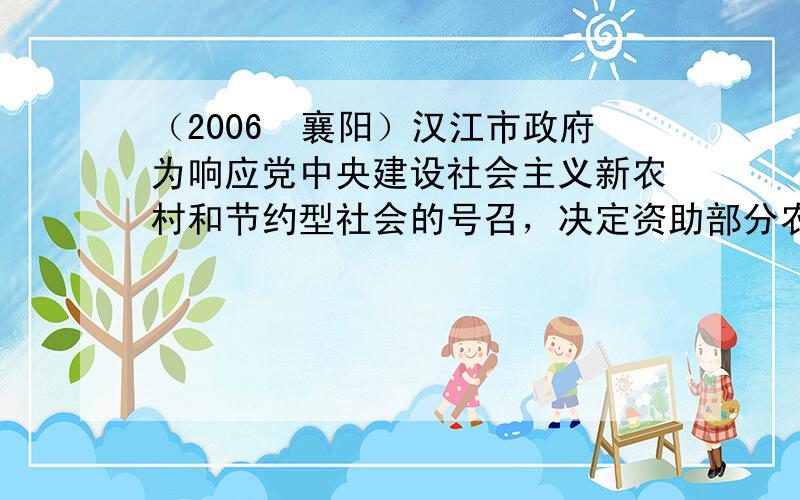 （2006•襄阳）汉江市政府为响应党中央建设社会主义新农村和节约型社会的号召，决定资助部分农村地区修建一批沼气池，使农民