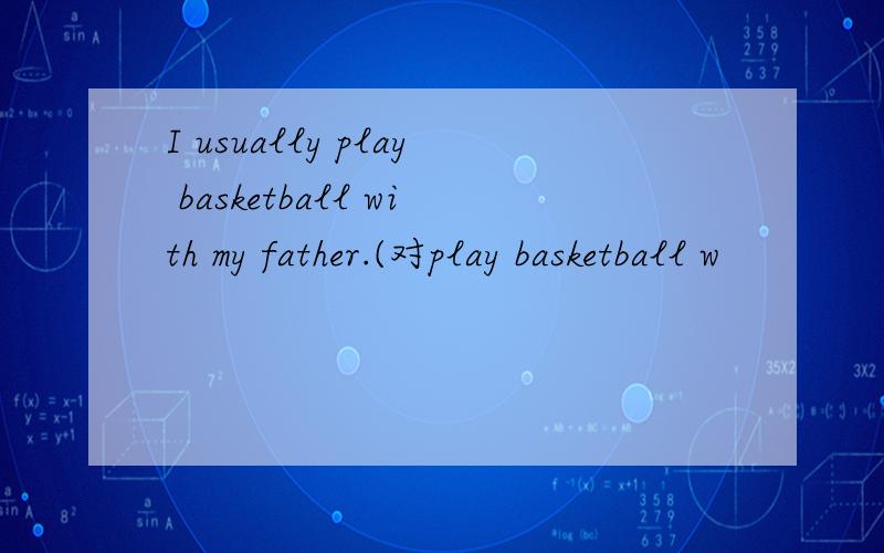 I usually play basketball with my father.(对play basketball w