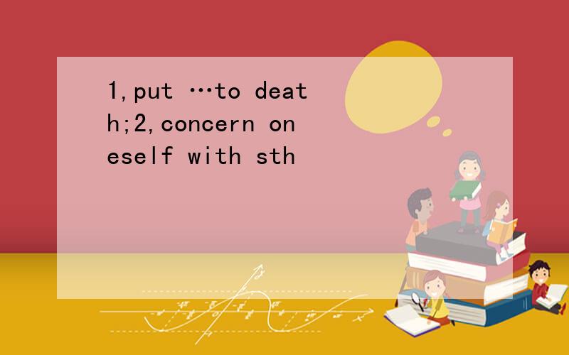 1,put …to death;2,concern oneself with sth