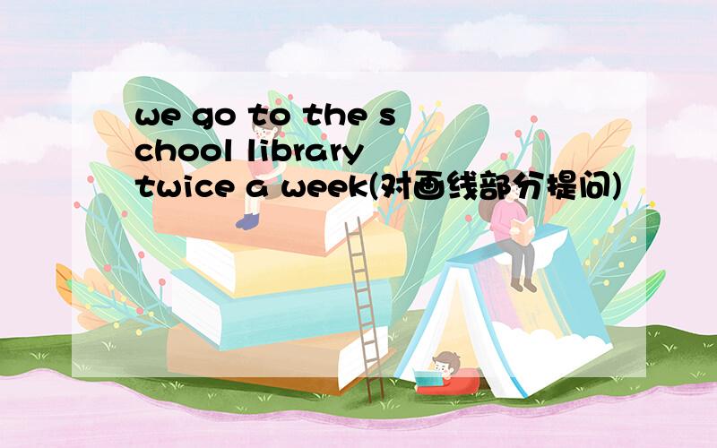 we go to the school library twice a week(对画线部分提问)