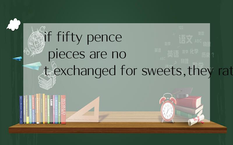 if fifty pence pieces are not exchanged for sweets,they ratt