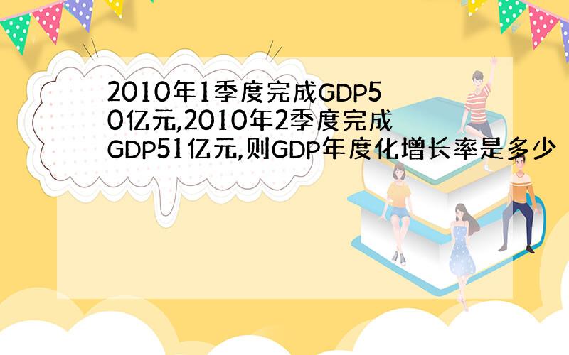 2010年1季度完成GDP50亿元,2010年2季度完成GDP51亿元,则GDP年度化增长率是多少