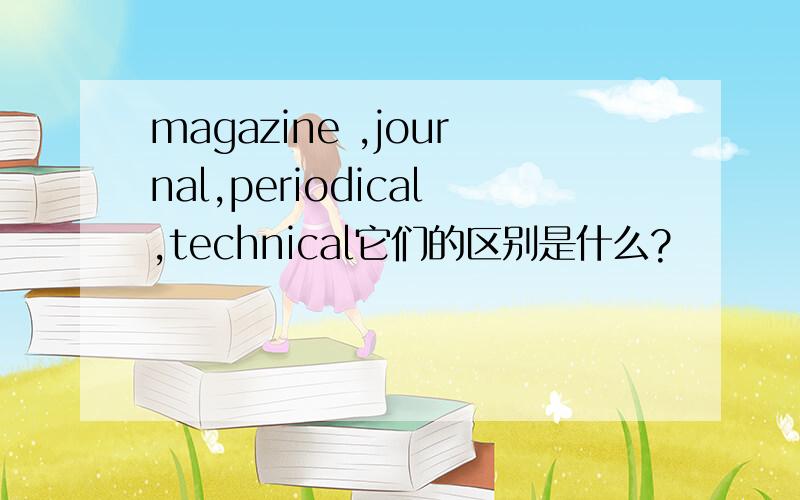 magazine ,journal,periodical,technical它们的区别是什么?