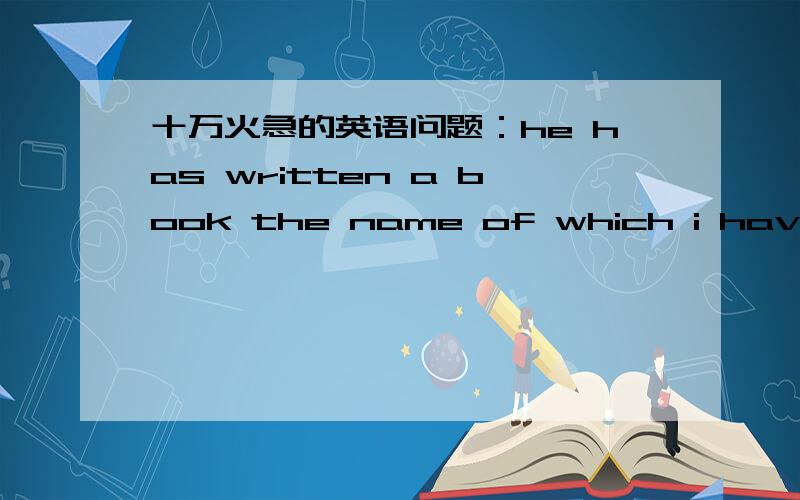 十万火急的英语问题：he has written a book the name of which i have for