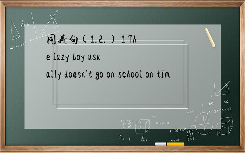 同义句(1.2.) 1 The lazy boy usually doesn't go on school on tim