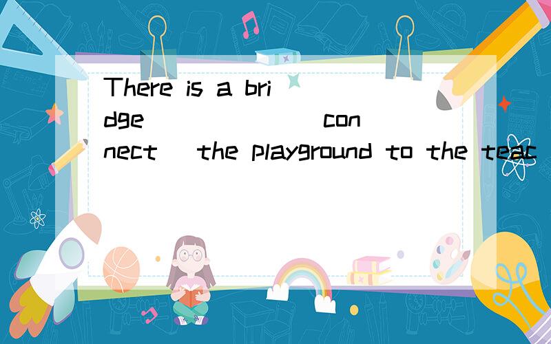 There is a bridge _____ (connect) the playground to the teac