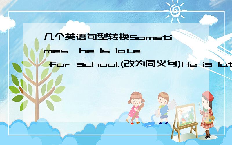 几个英语句型转换Sometimes,he is late for school.(改为同义句)He is late fo