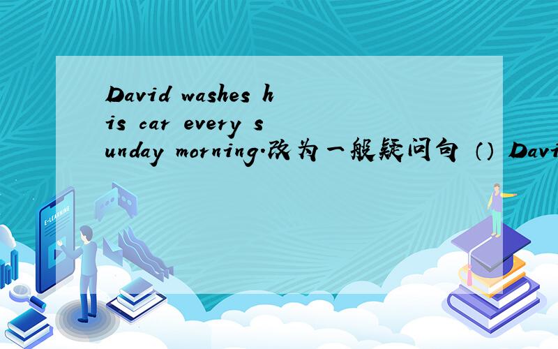David washes his car every sunday morning.改为一般疑问句 （） David (