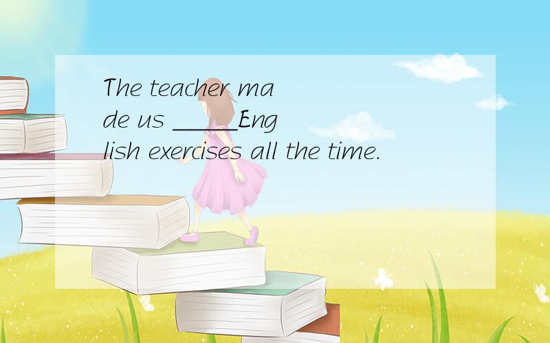 The teacher made us _____English exercises all the time.