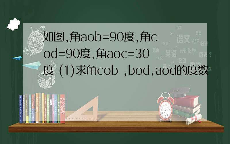 如图,角aob=90度,角cod=90度,角aoc=30度 (1)求角cob ,bod,aod的度数