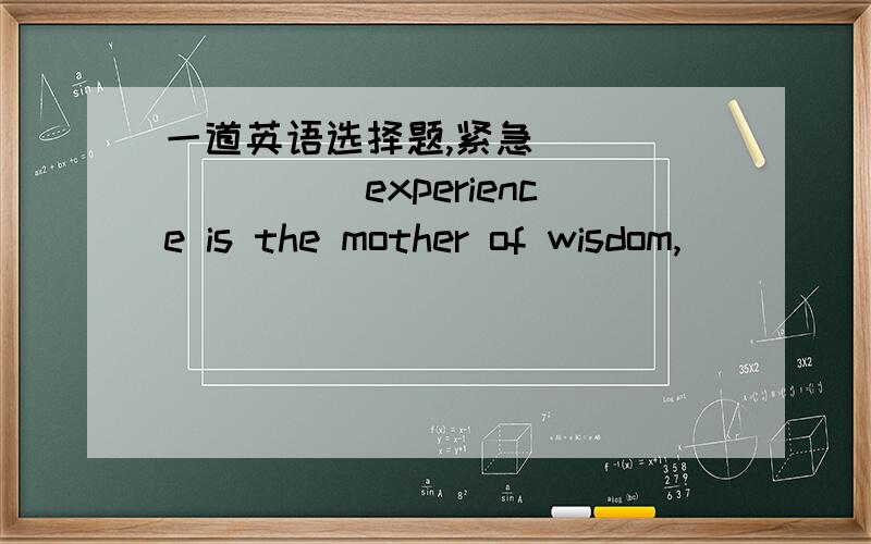 一道英语选择题,紧急_________experience is the mother of wisdom,______