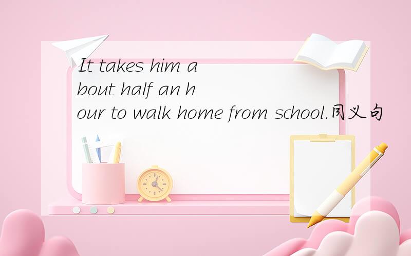 It takes him about half an hour to walk home from school.同义句