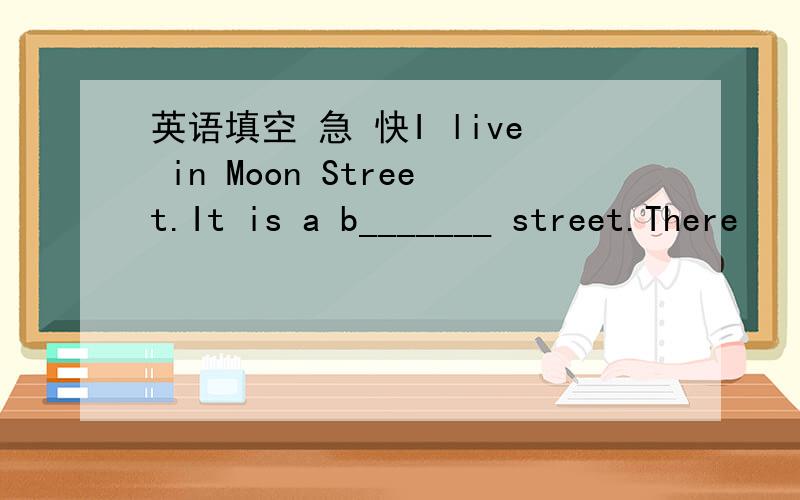 英语填空 急 快I live in Moon Street.It is a b_______ street.There