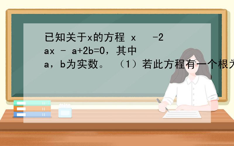 已知关于x的方程 x² -2ax - a+2b=0，其中a，b为实数。 （1）若此方程有一个根为2a（a＜0），判断a与