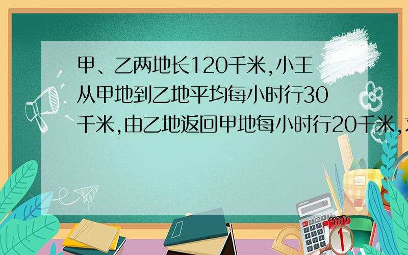 甲、乙两地长120千米,小王从甲地到乙地平均每小时行30千米,由乙地返回甲地每小时行20千米,求往回平均速