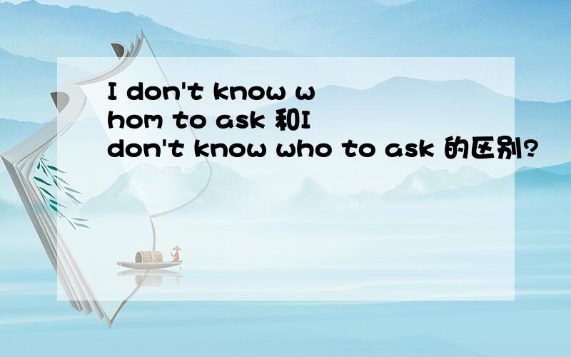 I don't know whom to ask 和I don't know who to ask 的区别?
