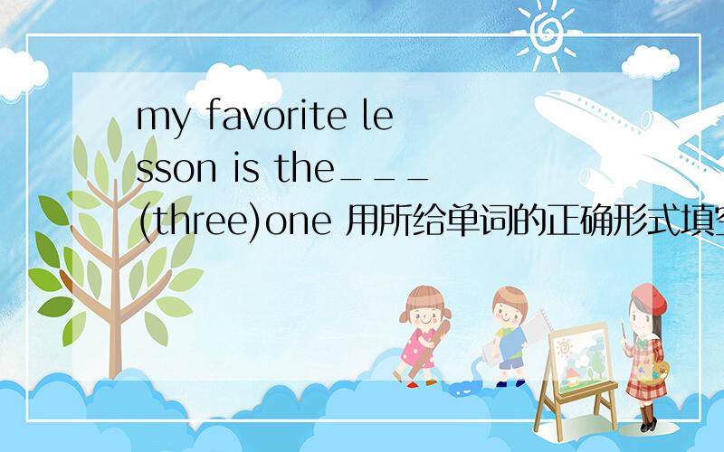 my favorite lesson is the___(three)one 用所给单词的正确形式填空