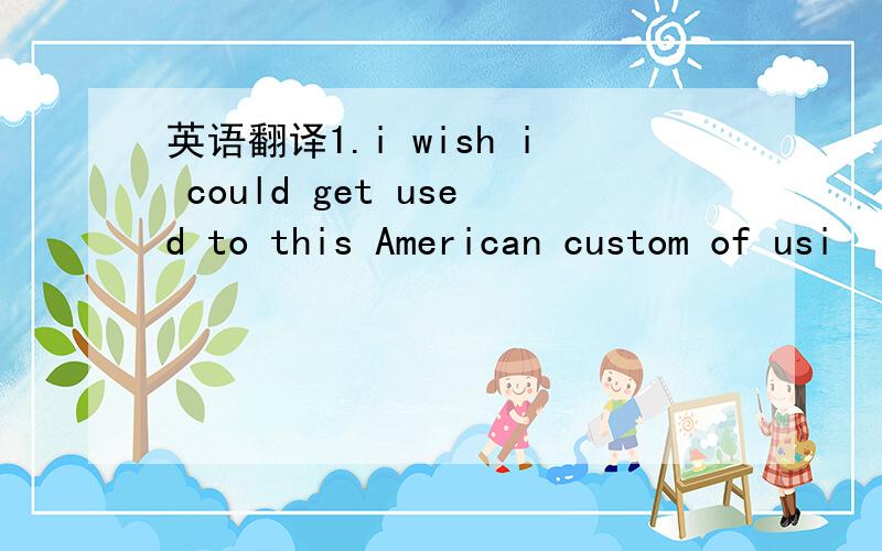英语翻译1.i wish i could get used to this American custom of usi