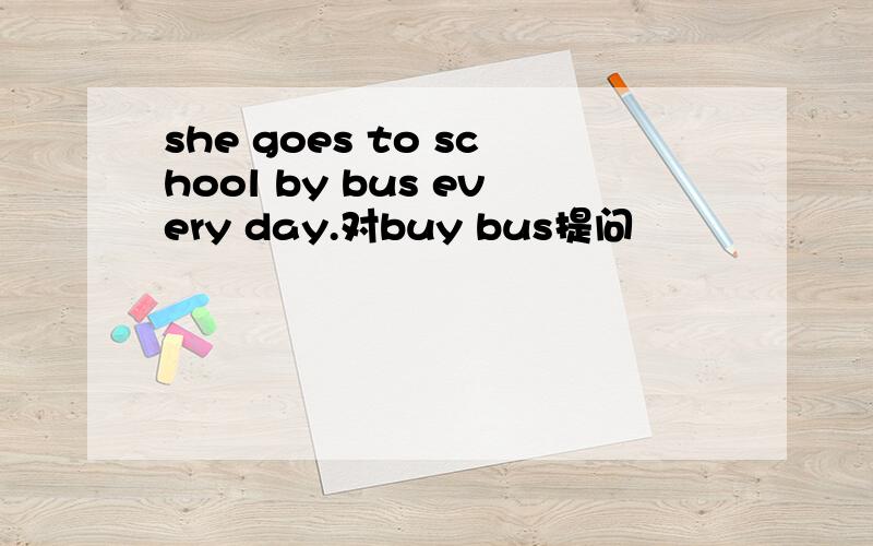 she goes to school by bus every day.对buy bus提问