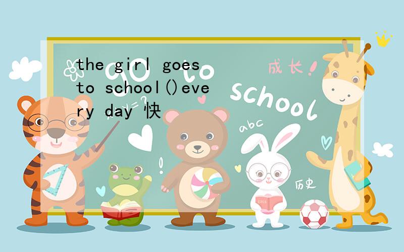 the girl goes to school()every day 快