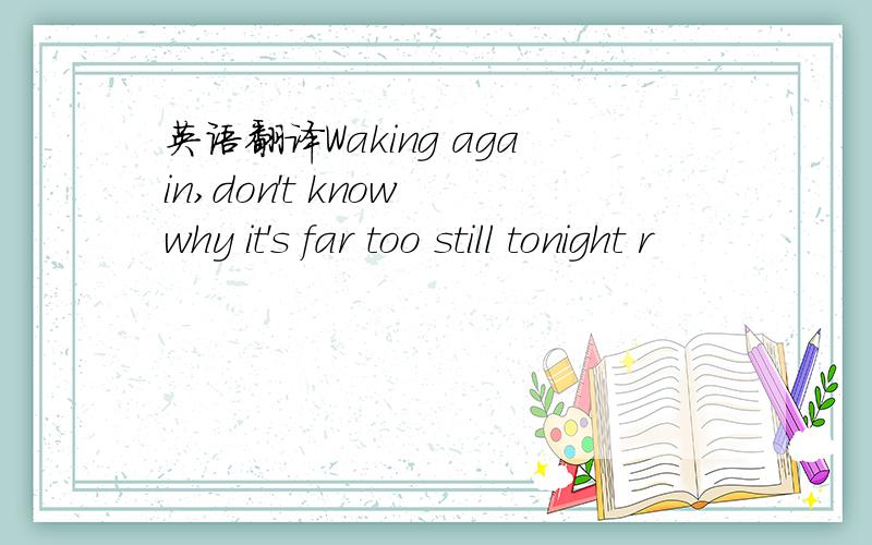 英语翻译Waking again,don't know why it's far too still tonight r