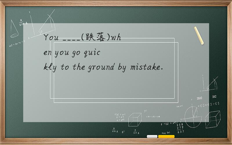 You ____(跌落)when you go quickly to the ground by mistake.