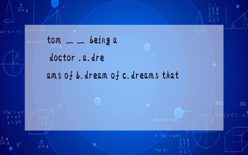 tom ＿＿ being a doctor .a.dreams of b.dream of c.dreams that
