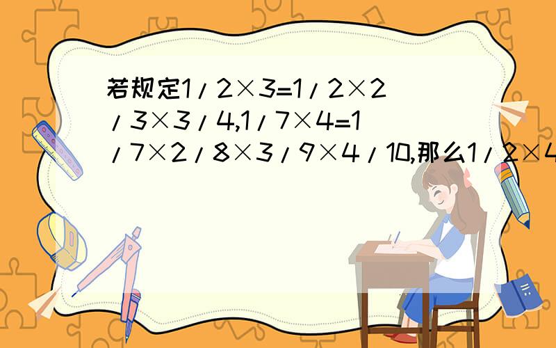 若规定1/2×3=1/2×2/3×3/4,1/7×4=1/7×2/8×3/9×4/10,那么1/2×4+1/3×3的值是