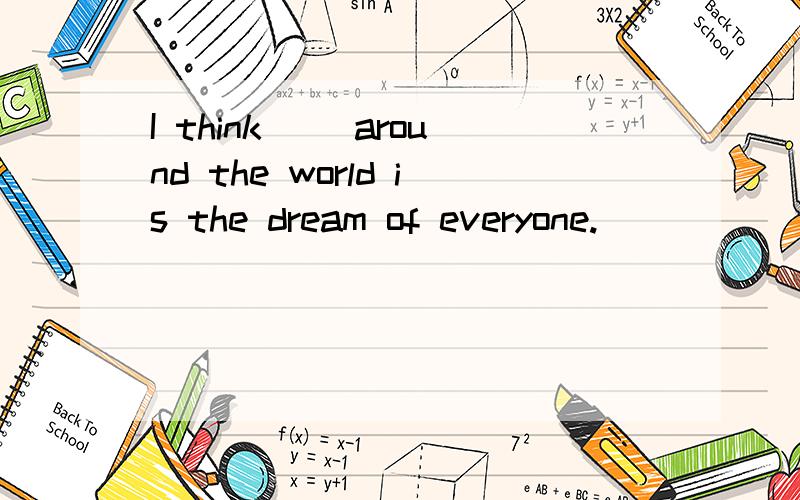 I think＿＿ around the world is the dream of everyone.