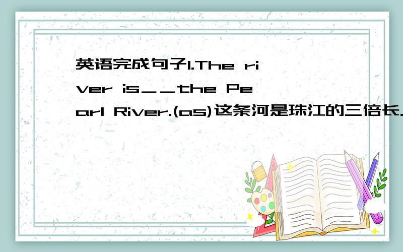 英语完成句子1.The river is＿＿the Pearl River.(as)这条河是珠江的三倍长.2.This