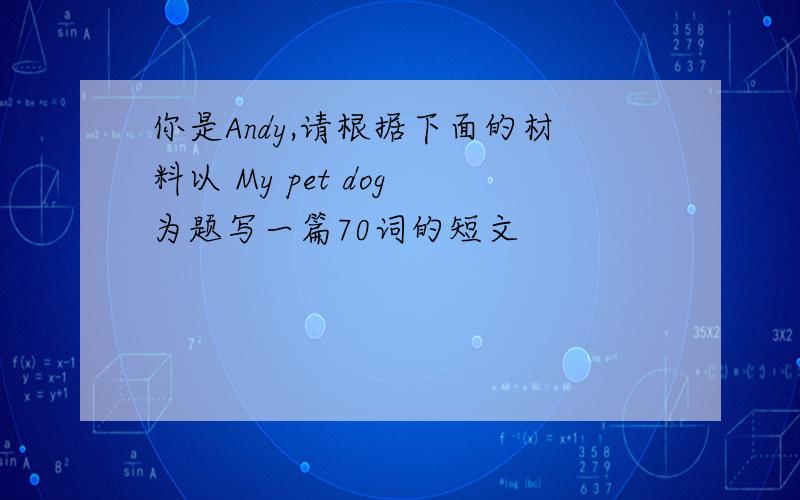你是Andy,请根据下面的材料以 My pet dog 为题写一篇70词的短文