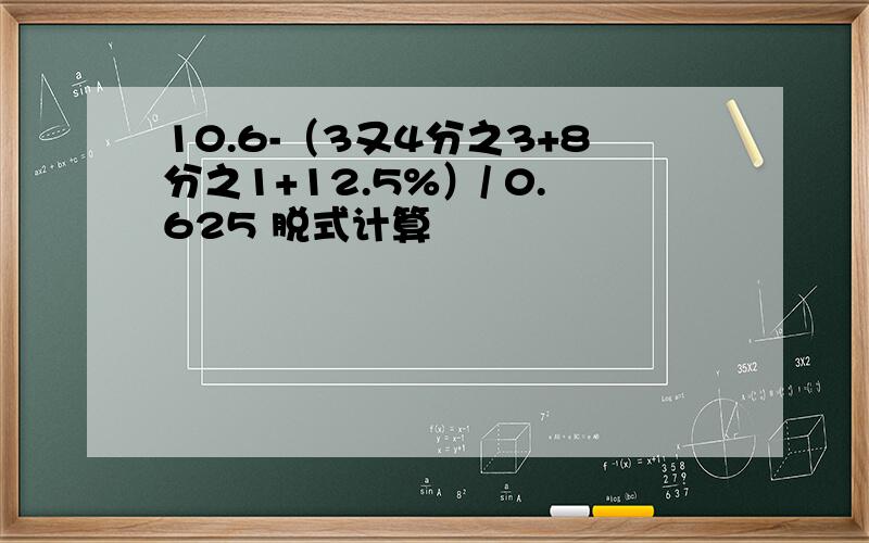 10.6-（3又4分之3+8分之1+12.5%）/ 0.625 脱式计算