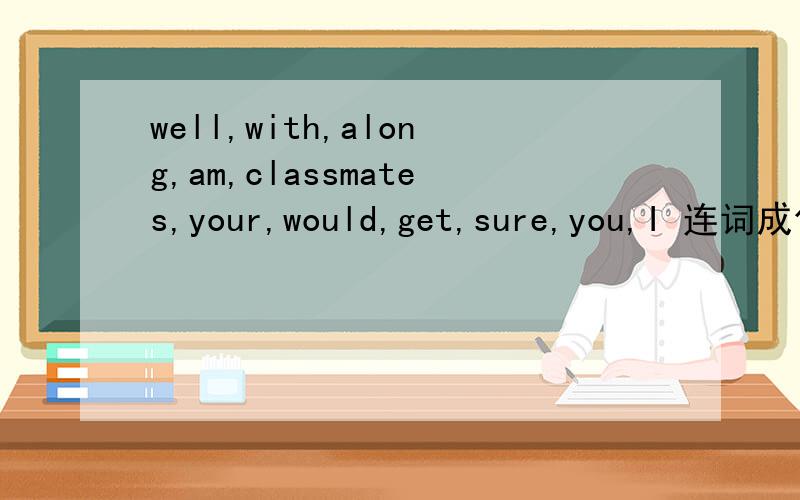 well,with,along,am,classmates,your,would,get,sure,you,I 连词成句