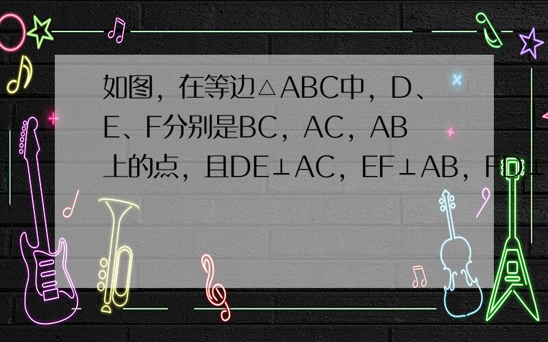 如图，在等边△ABC中，D、E、F分别是BC，AC，AB上的点，且DE⊥AC，EF⊥AB，FD⊥BC，则△DEF与△AB