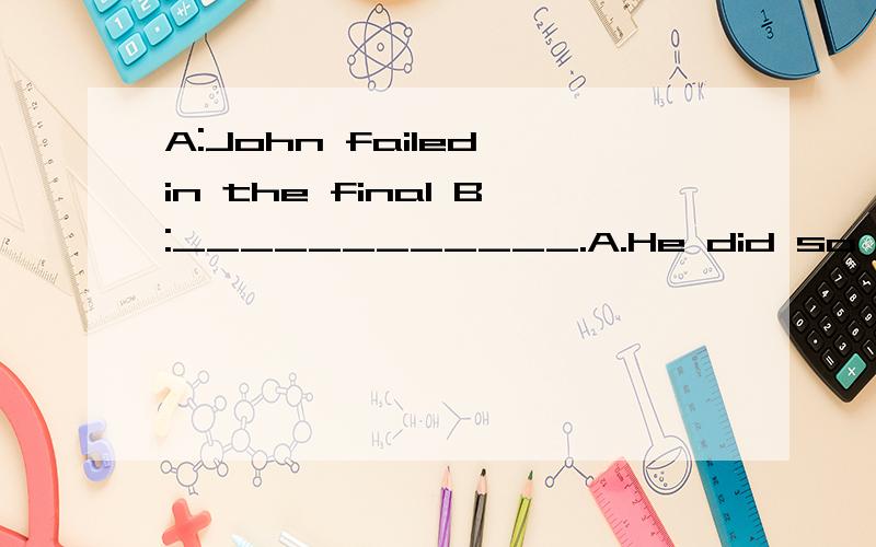 A:John failed in the final B:____________.A.He did so B.Neit