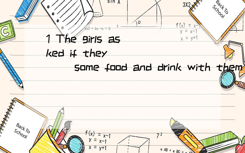 1 The girls asked if they ____ some food and drink with them