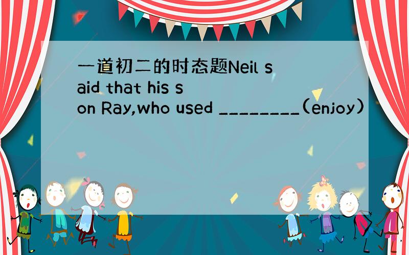 一道初二的时态题Neil said that his son Ray,who used ________(enjoy)