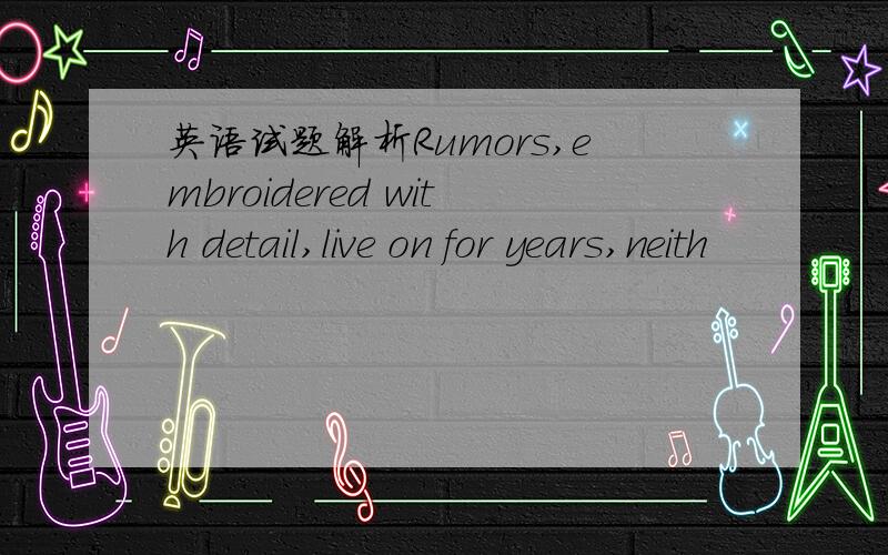 英语试题解析Rumors,embroidered with detail,live on for years,neith