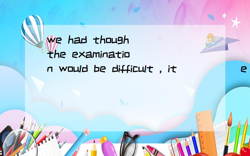 we had though the examination would be difficult , it_____ e